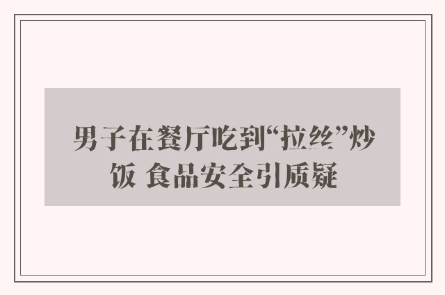 男子在餐厅吃到“拉丝”炒饭 食品安全引质疑