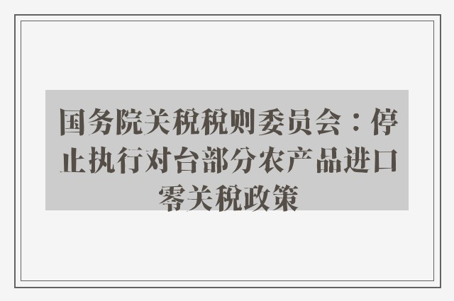 国务院关税税则委员会：停止执行对台部分农产品进口零关税政策