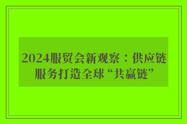 2024服贸会新观察：供应链服务打造全球 “共赢链”