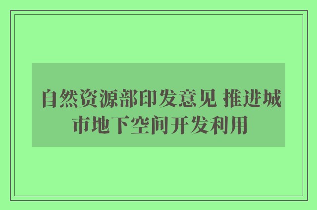 自然资源部印发意见 推进城市地下空间开发利用