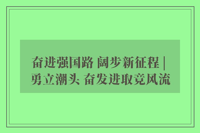 奋进强国路 阔步新征程 | 勇立潮头 奋发进取竞风流