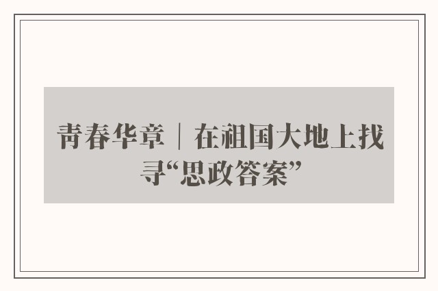 青春华章｜在祖国大地上找寻“思政答案”