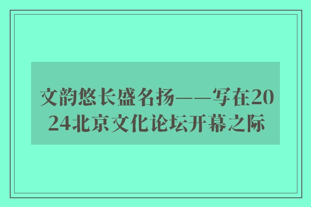 文韵悠长盛名扬——写在2024北京文化论坛开幕之际