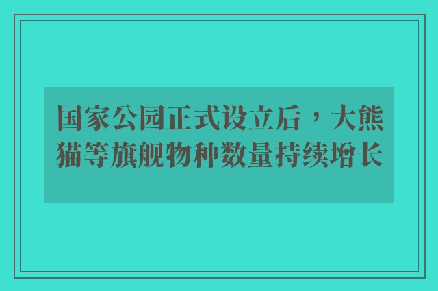 国家公园正式设立后，大熊猫等旗舰物种数量持续增长