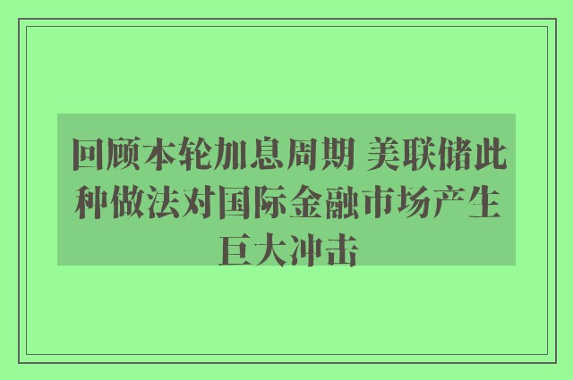 回顾本轮加息周期 美联储此种做法对国际金融市场产生巨大冲击