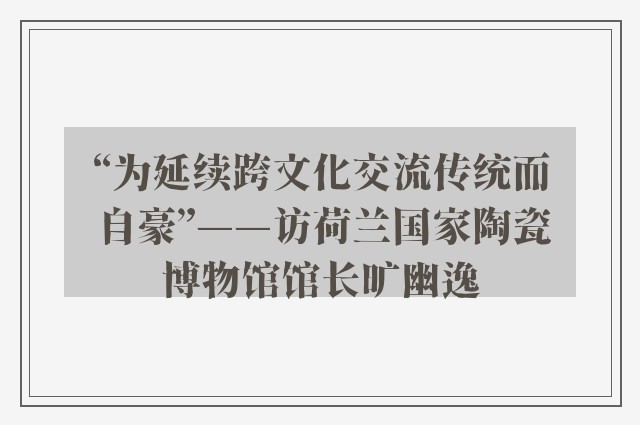 “为延续跨文化交流传统而自豪”——访荷兰国家陶瓷博物馆馆长旷幽逸