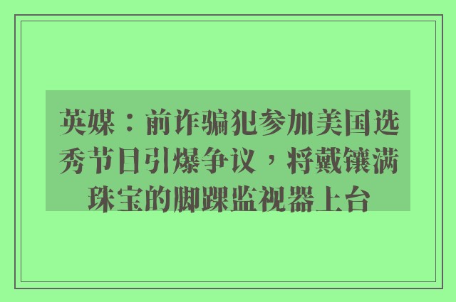 英媒：前诈骗犯参加美国选秀节目引爆争议，将戴镶满珠宝的脚踝监视器上台