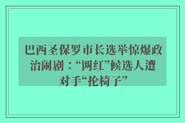 巴西圣保罗市长选举惊爆政治闹剧：“网红”候选人遭对手“抡椅子”