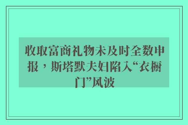 收取富商礼物未及时全数申报，斯塔默夫妇陷入“衣橱门”风波