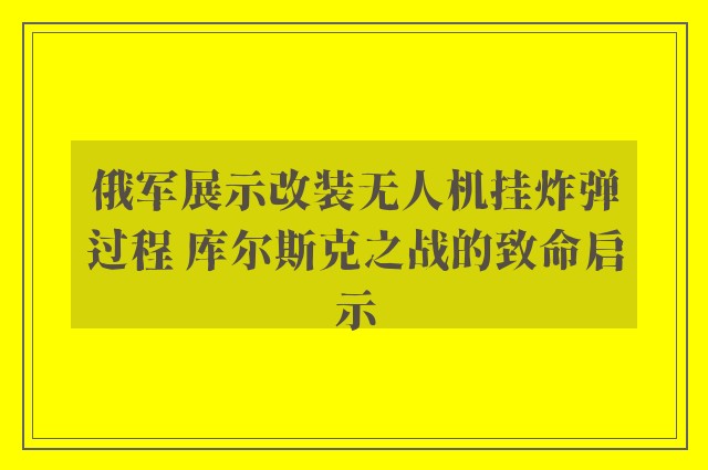 俄军展示改装无人机挂炸弹过程 库尔斯克之战的致命启示