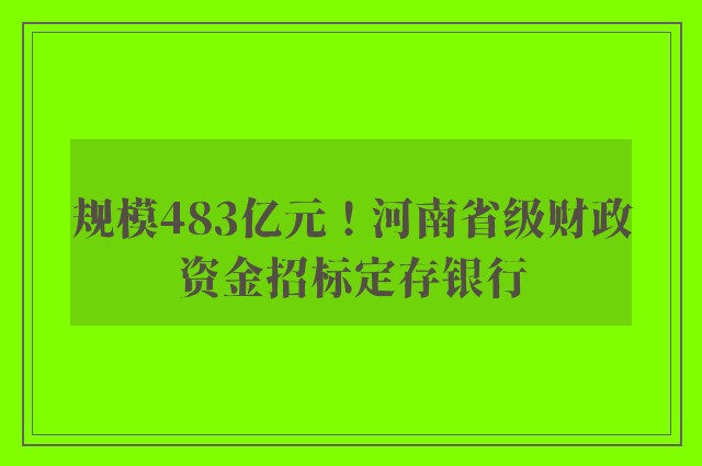 规模483亿元！河南省级财政资金招标定存银行