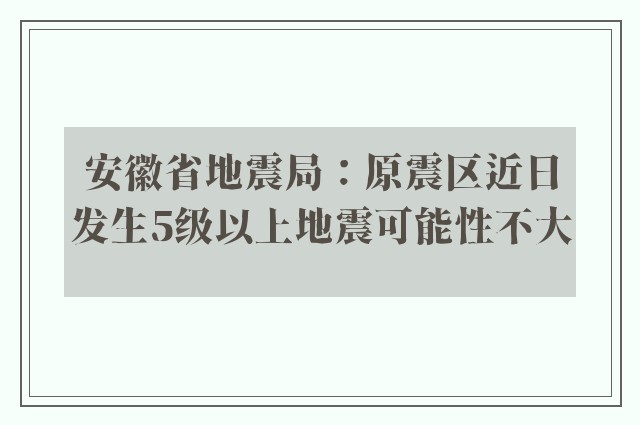 安徽省地震局：原震区近日发生5级以上地震可能性不大