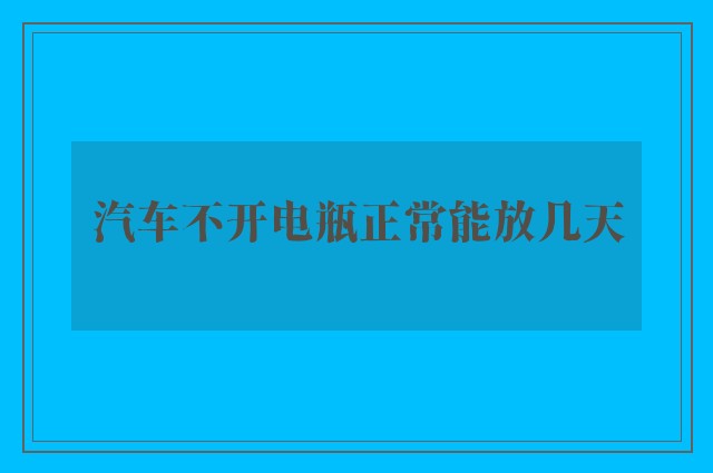 汽车不开电瓶正常能放几天