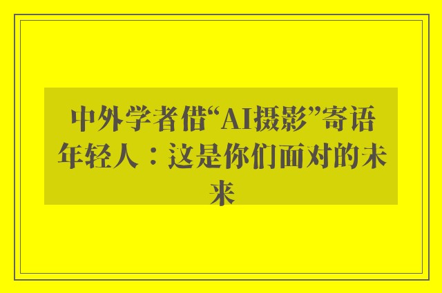 中外学者借“AI摄影”寄语年轻人：这是你们面对的未来