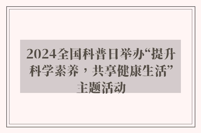 2024全国科普日举办“提升科学素养，共享健康生活”主题活动