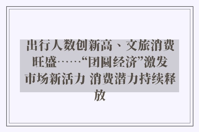 出行人数创新高、文旅消费旺盛……“团圆经济”激发市场新活力 消费潜力持续释放