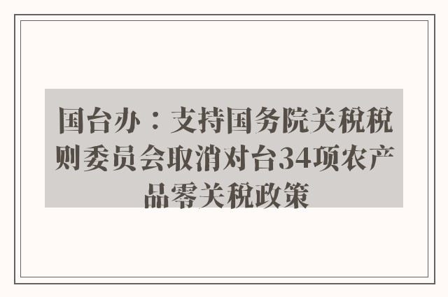 国台办：支持国务院关税税则委员会取消对台34项农产品零关税政策