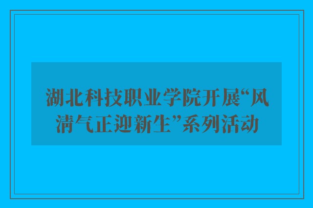 湖北科技职业学院开展“风清气正迎新生”系列活动