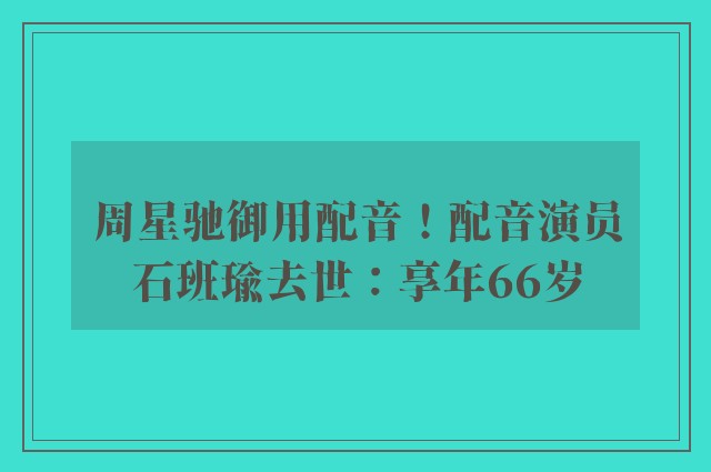 周星驰御用配音！配音演员石班瑜去世：享年66岁