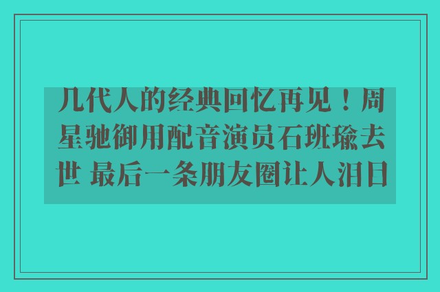 几代人的经典回忆再见！周星驰御用配音演员石班瑜去世 最后一条朋友圈让人泪目