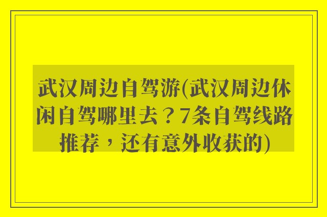 武汉周边自驾游(武汉周边休闲自驾哪里去？7条自驾线路推荐，还有意外收获的)