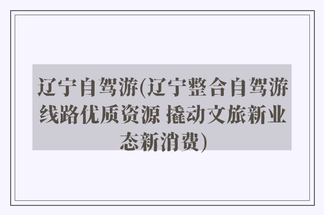 辽宁自驾游(辽宁整合自驾游线路优质资源 撬动文旅新业态新消费)