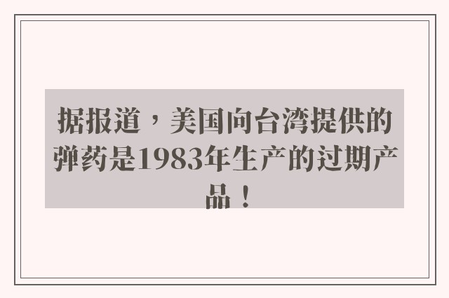 据报道，美国向台湾提供的弹药是1983年生产的过期产品！