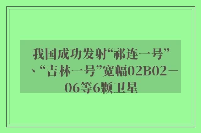 我国成功发射“祁连一号”、“吉林一号”宽幅02B02－06等6颗卫星