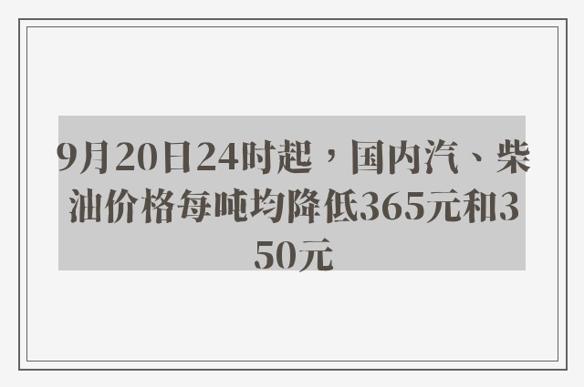 9月20日24时起，国内汽、柴油价格每吨均降低365元和350元