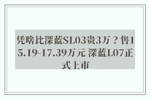 凭啥比深蓝SL03贵3万？售15.19-17.39万元 深蓝L07正式上市