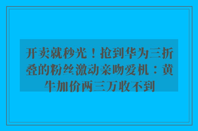 开卖就秒光！抢到华为三折叠的粉丝激动亲吻爱机：黄牛加价两三万收不到