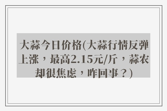 大蒜今日价格(大蒜行情反弹上涨，最高2.15元/斤，蒜农却很焦虑，咋回事？)