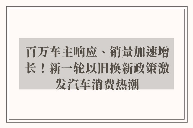 百万车主响应、销量加速增长！新一轮以旧换新政策激发汽车消费热潮