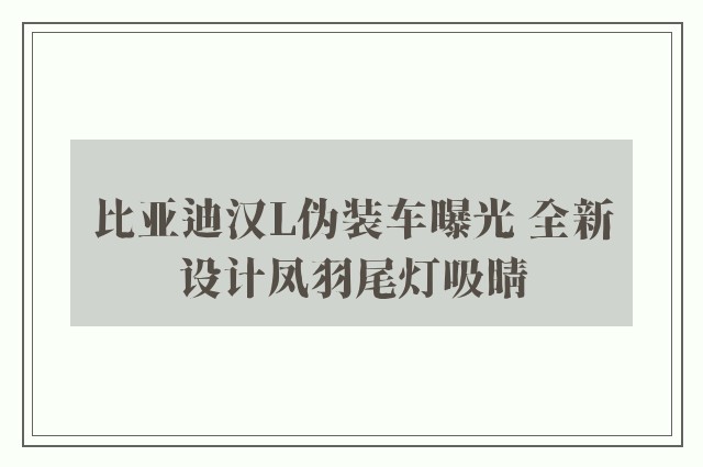 比亚迪汉L伪装车曝光 全新设计凤羽尾灯吸睛