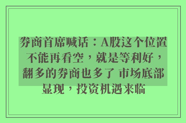 券商首席喊话：A股这个位置不能再看空，就是等利好，翻多的券商也多了 市场底部显现，投资机遇来临