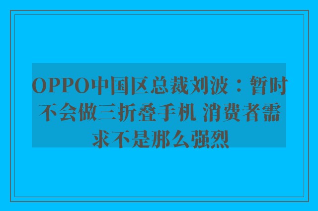 OPPO中国区总裁刘波：暂时不会做三折叠手机 消费者需求不是那么强烈