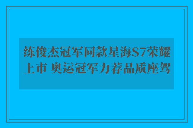 练俊杰冠军同款星海S7荣耀上市 奥运冠军力荐品质座驾