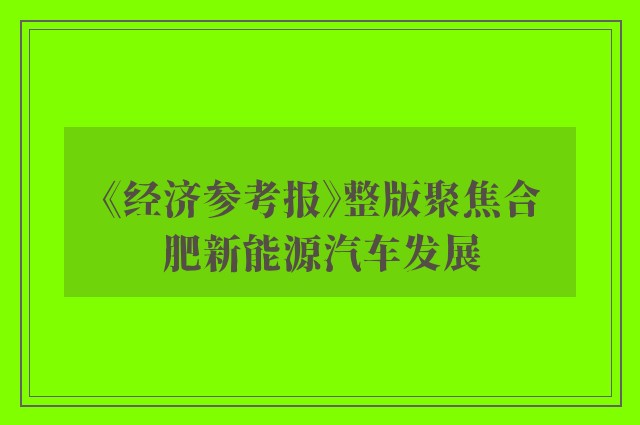 《经济参考报》整版聚焦合肥新能源汽车发展