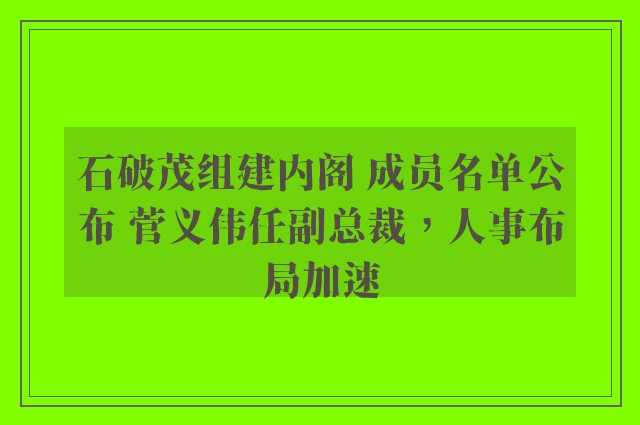 石破茂组建内阁 成员名单公布 菅义伟任副总裁，人事布局加速