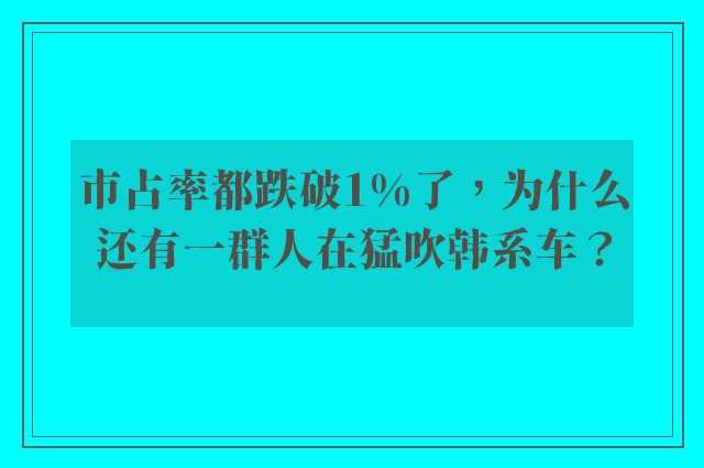 市占率都跌破1%了，为什么还有一群人在猛吹韩系车？