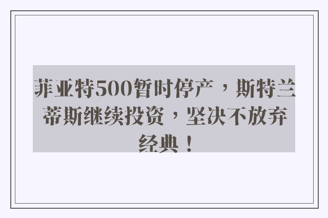 菲亚特500暂时停产，斯特兰蒂斯继续投资，坚决不放弃经典！