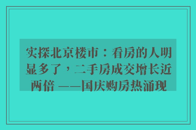 实探北京楼市：看房的人明显多了，二手房成交增长近两倍 ——国庆购房热涌现