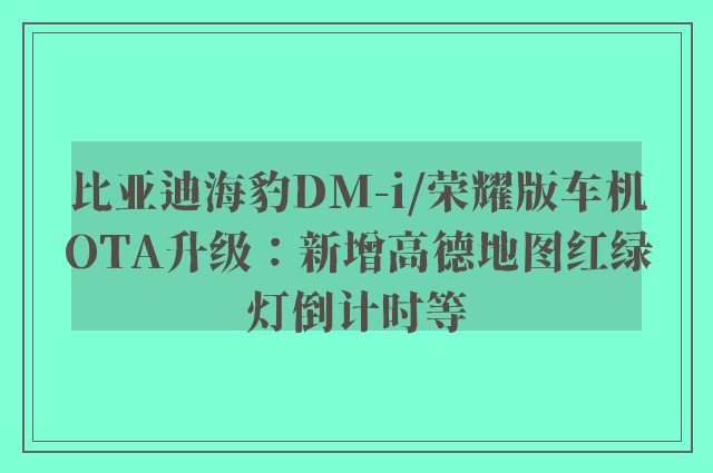 比亚迪海豹DM-i/荣耀版车机OTA升级：新增高德地图红绿灯倒计时等