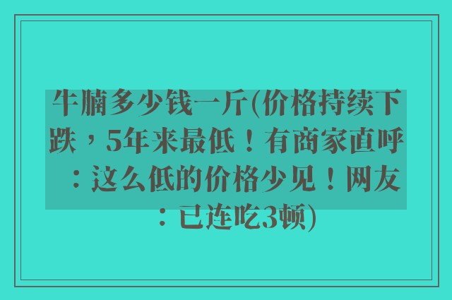 牛腩多少钱一斤(价格持续下跌，5年来最低！有商家直呼：这么低的价格少见！网友：已连吃3顿)