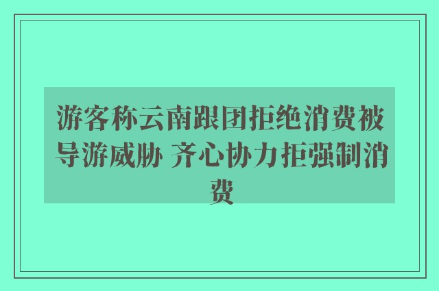 游客称云南跟团拒绝消费被导游威胁 齐心协力拒强制消费