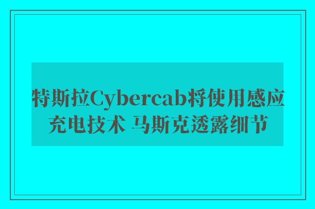 特斯拉Cybercab将使用感应充电技术 马斯克透露细节