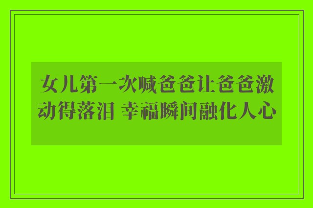 女儿第一次喊爸爸让爸爸激动得落泪 幸福瞬间融化人心