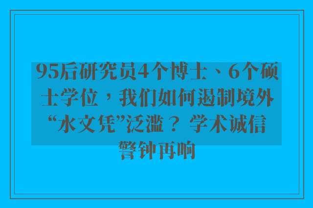 95后研究员4个博士、6个硕士学位，我们如何遏制境外“水文凭”泛滥？ 学术诚信警钟再响