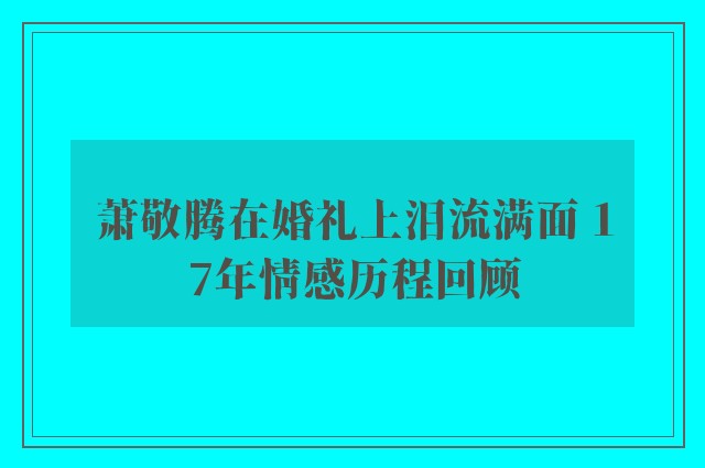 萧敬腾在婚礼上泪流满面 17年情感历程回顾