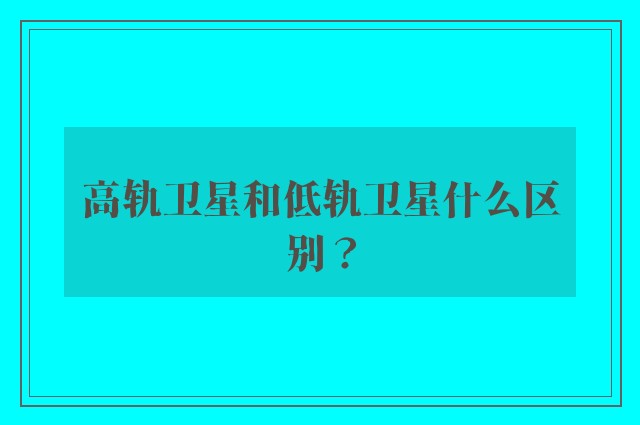 高轨卫星和低轨卫星什么区别？